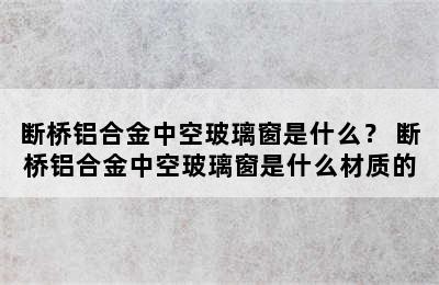 断桥铝合金中空玻璃窗是什么？ 断桥铝合金中空玻璃窗是什么材质的